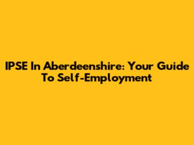 IPSE In Aberdeenshire: Your Guide To Self-Employment