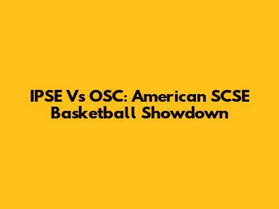 IPSE Vs OSC: American SCSE Basketball Showdown