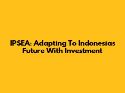 IPSEA: Adapting To Indonesia's Future With Investment