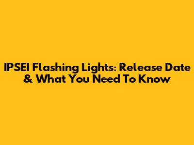 IPSEI Flashing Lights: Release Date & What You Need To Know