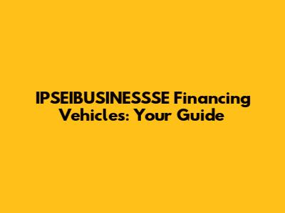 IPSEIBUSINESSSE Financing Vehicles: Your Guide