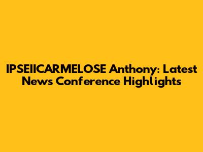 IPSEIICARMELOSE Anthony: Latest News Conference Highlights