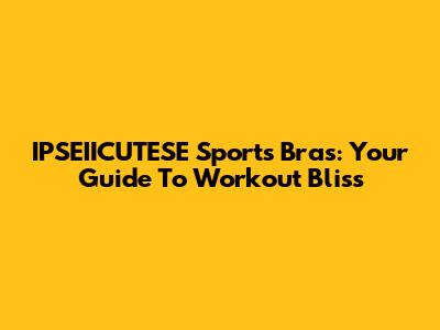 IPSEIICUTESE Sports Bras: Your Guide To Workout Bliss