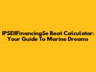 IPSEIIFinancingSe Boat Calculator: Your Guide To Marine Dreams
