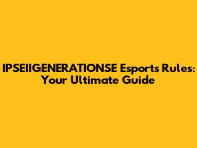 IPSEIIGENERATIONSE Esports Rules: Your Ultimate Guide