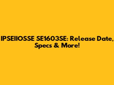 IPSEIIOSSE SE1603SE: Release Date, Specs & More!