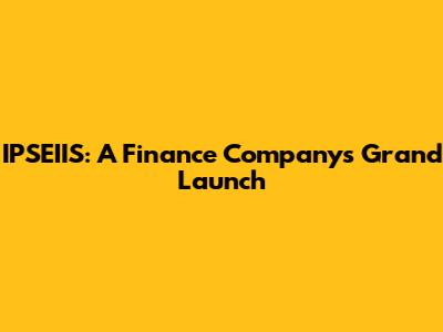 IPSEIIS: A Finance Company's Grand Launch