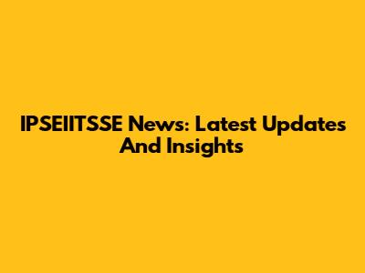IPSEIITSSE News: Latest Updates And Insights