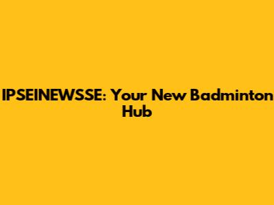 IPSEINEWSSE: Your New Badminton Hub
