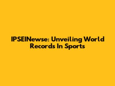 IPSEINewse: Unveiling World Records In Sports