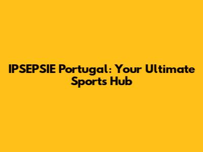 IPSEPSIE Portugal: Your Ultimate Sports Hub