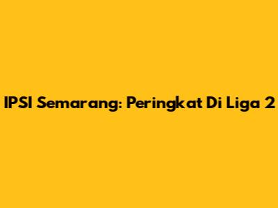 IPSI Semarang: Peringkat Di Liga 2