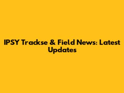 IPSY Trackse & Field News: Latest Updates