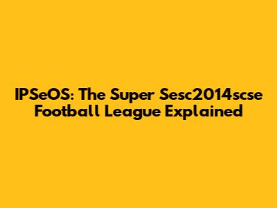 IPSeOS: The Super Sesc2014scse Football League Explained
