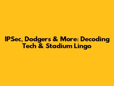 IPSec, Dodgers & More: Decoding Tech & Stadium Lingo