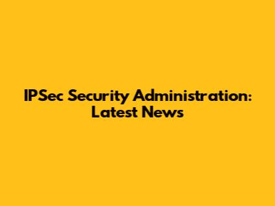 IPSec Security Administration: Latest News
