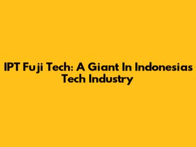 IPT Fuji Tech: A Giant In Indonesia's Tech Industry