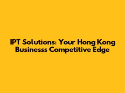 IPT Solutions: Your Hong Kong Business's Competitive Edge