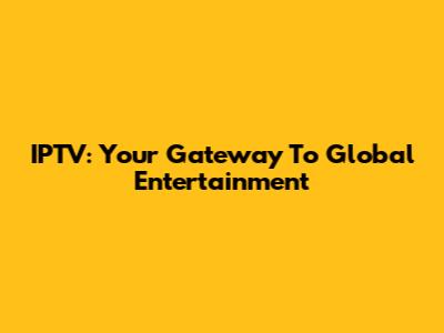 IPTV: Your Gateway To Global Entertainment