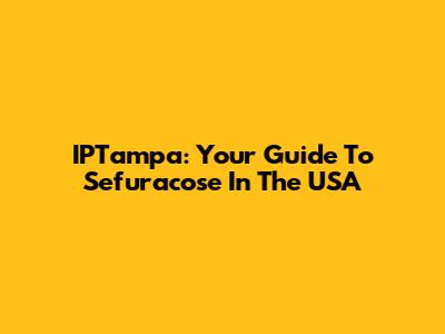 IPTampa: Your Guide To Sefuracose In The USA