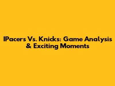 IPacers Vs. Knicks: Game Analysis & Exciting Moments