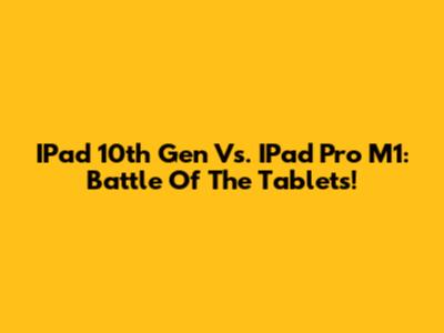 IPad 10th Gen Vs. IPad Pro M1: Battle Of The Tablets!