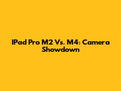 IPad Pro M2 Vs. M4: Camera Showdown