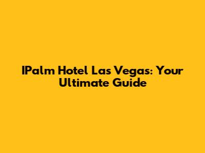 IPalm Hotel Las Vegas: Your Ultimate Guide