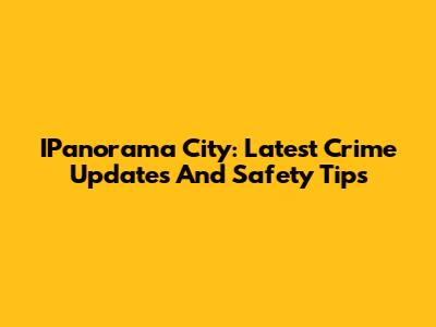 IPanorama City: Latest Crime Updates And Safety Tips