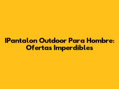 IPantalon Outdoor Para Hombre: Ofertas Imperdibles
