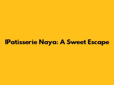 IPatisserie Naya: A Sweet Escape