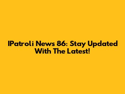 IPatroli News 86: Stay Updated With The Latest!