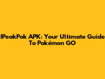 IPeakPok APK: Your Ultimate Guide To Pokémon GO