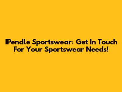IPendle Sportswear: Get In Touch For Your Sportswear Needs!