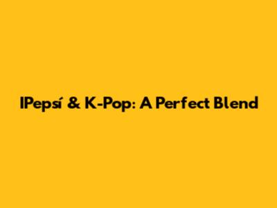 IPepsí & K-Pop: A Perfect Blend