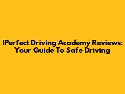 IPerfect Driving Academy Reviews: Your Guide To Safe Driving