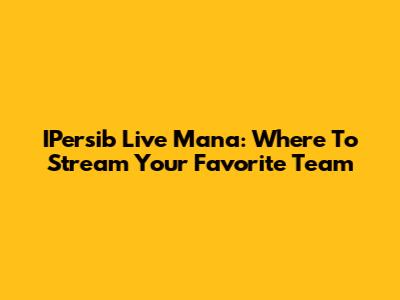 IPersib Live Mana: Where To Stream Your Favorite Team