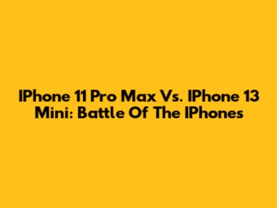 IPhone 11 Pro Max Vs. IPhone 13 Mini: Battle Of The IPhones