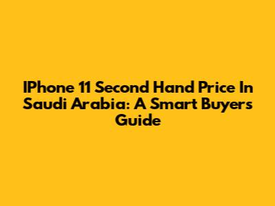 IPhone 11 Second Hand Price In Saudi Arabia: A Smart Buyer's Guide