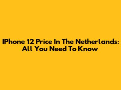 IPhone 12 Price In The Netherlands: All You Need To Know