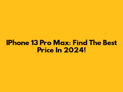 IPhone 13 Pro Max: Find The Best Price In 2024!