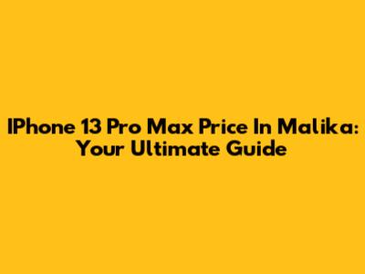 IPhone 13 Pro Max Price In Malika: Your Ultimate Guide