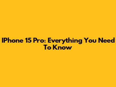 IPhone 15 Pro: Everything You Need To Know