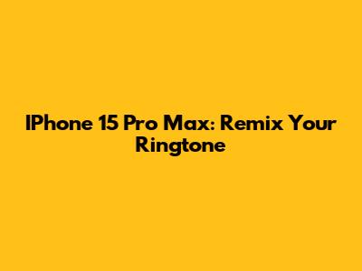 IPhone 15 Pro Max: Remix Your Ringtone