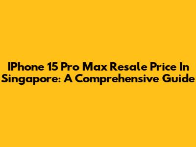 IPhone 15 Pro Max Resale Price In Singapore: A Comprehensive Guide