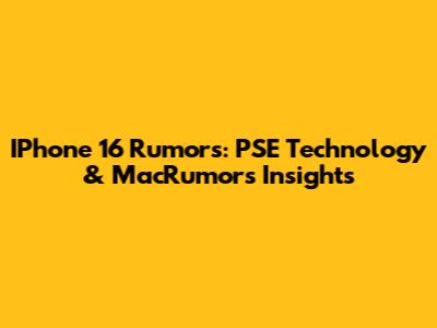IPhone 16 Rumors: PSE Technology & MacRumors Insights