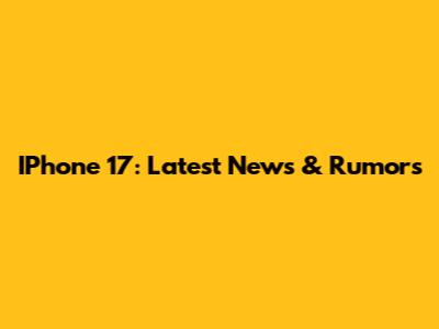 IPhone 17: Latest News & Rumors