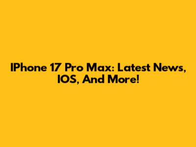 IPhone 17 Pro Max: Latest News, IOS, And More!
