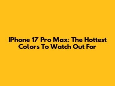 IPhone 17 Pro Max: The Hottest Colors To Watch Out For