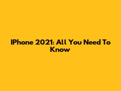 IPhone 2021: All You Need To Know